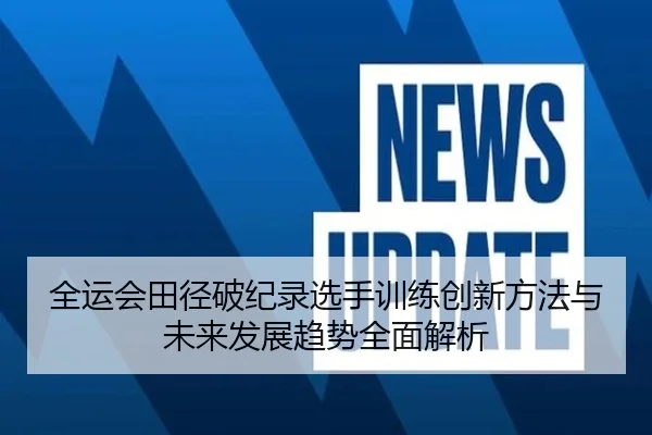 全运会田径破纪录选手训练创新方法与未来发展趋势全面解析