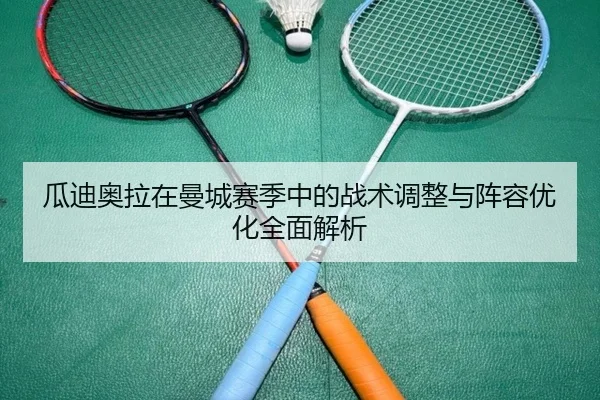 瓜迪奥拉在曼城赛季中的战术调整与阵容优化全面解析